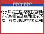 北京环境工程咨询工程师培训机构排名及费用(北京环境工程培训机构排名费用)