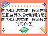 临沧水利总监理工程师在哪里报名具体报考时间介绍(临沧水利总监理工程师报名时间介绍)