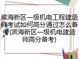 滨海新区一级机电工程建造师考试如何高分通过怎么备考(滨海新区一级机电建造师高分备考)