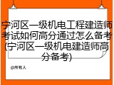宁河区一级机电工程建造师考试如何高分通过怎么备考(宁河区一级机电建造师高分备考)