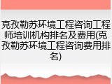 克孜勒苏环境工程咨询工程师培训机构排名及费用(克孜勒苏环境工程咨询费用排名)