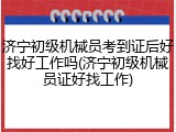 济宁初级机械员考到证后好找好工作吗(济宁初级机械员证好找工作)
