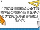 广西初级道路运输安全工程师考试合格线介绍具体多少分(广西初级考试合格线分是多少)