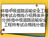 蚌埠中级道路运输安全工程师考试合格线介绍具体多少分(蚌埠中级道路运输安全工程师考试合格线分值)
