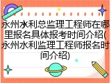 永州水利总监理工程师在哪里报名具体报考时间介绍(永州水利监理工程师报名时间介绍)