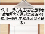 银川一级机电工程建造师考试如何高分通过怎么备考(银川一级机电建造师高分备考)