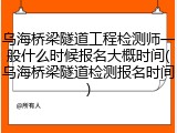乌海桥梁隧道工程检测师一般什么时候报名大概时间(乌海桥梁隧道检测报名时间)