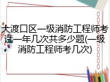 大渡口区一级消防工程师考试一年几次共多少题(一级消防工程师考几次)