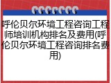 呼伦贝尔环境工程咨询工程师培训机构排名及费用(呼伦贝尔环境工程咨询排名费用)