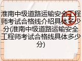 淮南中级道路运输安全工程师考试合格线介绍具体多少分(淮南中级道路运输安全工程师考试合格线具体多少分)