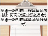 吴忠一级机电工程建造师考试如何高分通过怎么备考(吴忠一级机电建造师高分备考)