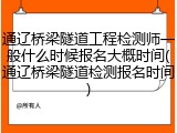 通辽桥梁隧道工程检测师一般什么时候报名大概时间(通辽桥梁隧道检测报名时间)