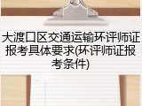 大渡口区交通运输环评师证报考具体要求(环评师证报考条件)