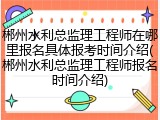 郴州水利总监理工程师在哪里报名具体报考时间介绍(郴州水利总监理工程师报名时间介绍)