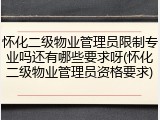 怀化二级物业管理员限制专业吗还有哪些要求呀(怀化二级物业管理员资格要求)