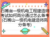 石嘴山一级机电工程建造师考试如何高分通过怎么备考(石嘴山一级机电建造师高分备考)