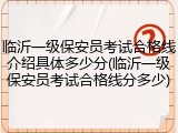 临沂一级保安员考试合格线介绍具体多少分(临沂一级保安员考试合格线分多少)