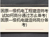 固原一级机电工程建造师考试如何高分通过怎么备考(固原一级机电建造师高分备考)