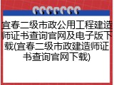 宜春二级市政公用工程建造师证书查询官网及电子版下载(宜春二级市政建造师证书查询官网下载)