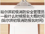 哈尔滨初级消防安全管理员一般什么时候报名大概时间(哈尔滨初级消防报名时间)