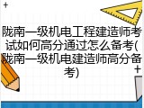 陇南一级机电工程建造师考试如何高分通过怎么备考(陇南一级机电建造师高分备考)