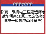 临夏一级机电工程建造师考试如何高分通过怎么备考(临夏一级机电高分备考)