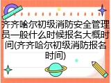 齐齐哈尔初级消防安全管理员一般什么时候报名大概时间(齐齐哈尔初级消防报名时间)