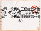 定西一级机电工程建造师考试如何高分通过怎么备考(定西一级机电建造师高分备考)