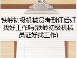 铁岭初级机械员考到证后好找好工作吗(铁岭初级机械员证好找工作)