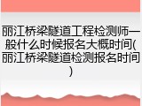 丽江桥梁隧道工程检测师一般什么时候报名大概时间(丽江桥梁隧道检测报名时间)