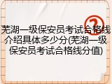 芜湖一级保安员考试合格线介绍具体多少分(芜湖一级保安员考试合格线分值)