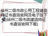 徐州二级市政公用工程建造师证书查询官网及电子版下载(徐州二级市政建造师证书查询官网下载)