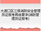 大渡口区三级消防安全管理员证报考具体要求(消防管理员证报考)