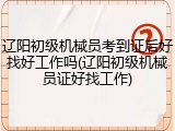 辽阳初级机械员考到证后好找好工作吗(辽阳初级机械员证好找工作)