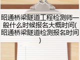 昭通桥梁隧道工程检测师一般什么时候报名大概时间(昭通桥梁隧道检测报名时间)