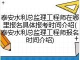 泰安水利总监理工程师在哪里报名具体报考时间介绍(泰安水利总监理工程师报名时间介绍)