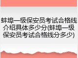 蚌埠一级保安员考试合格线介绍具体多少分(蚌埠一级保安员考试合格线分多少)