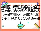 南川区中级道路运输安全工程师考试合格线介绍具体多少分(南川区中级道路运输安全工程师考试合格线分值)