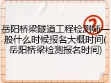 岳阳桥梁隧道工程检测师一般什么时候报名大概时间(岳阳桥梁检测报名时间)