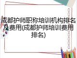 成都护师职称培训机构排名及费用(成都护师培训费用排名)