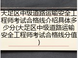 大足区中级道路运输安全工程师考试合格线介绍具体多少分(大足区中级道路运输安全工程师考试合格线分值)