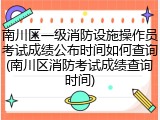 南川区一级消防设施操作员考试成绩公布时间如何查询(南川区消防考试成绩查询时间)