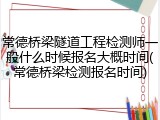 常德桥梁隧道工程检测师一般什么时候报名大概时间(常德桥梁检测报名时间)