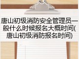唐山初级消防安全管理员一般什么时候报名大概时间(唐山初级消防报名时间)