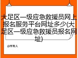 大足区一级应急救援员网上报名服务平台网址多少(大足区一级应急救援员报名网址)