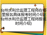 台州水利总监理工程师在哪里报名具体报考时间介绍(台州水利总监理工程师报名时间介绍)