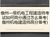 儋州一级机电工程建造师考试如何高分通过怎么备考(儋州机电建造师高分备考)