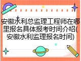 安徽水利总监理工程师在哪里报名具体报考时间介绍(安徽水利监理报名时间)