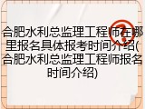 合肥水利总监理工程师在哪里报名具体报考时间介绍(合肥水利总监理工程师报名时间介绍)