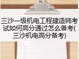 三沙一级机电工程建造师考试如何高分通过怎么备考(三沙机电高分备考)